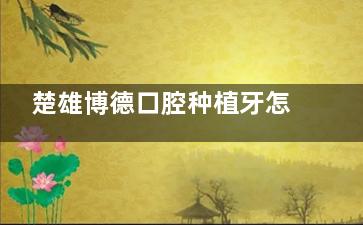 楚雄博德口腔种植牙怎么样？我的真实经历告诉你