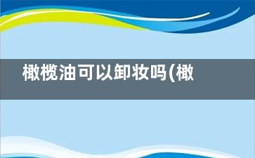 橄榄油可以卸妆吗(橄榄油能卸妆么)