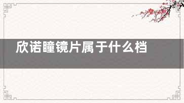 欣诺瞳镜片属于什么档次？欣诺瞳防控镜片怎么样好用吗？