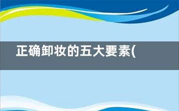 正确卸妆的五大要素(卸妆什么好)