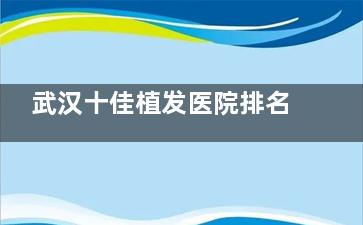 武汉十佳植发医院排名揭晓，口碑好的大麦微针/碧莲盛/熙朵植发技术先进，还你飘逸秀发