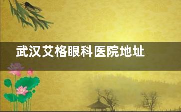 武汉艾格眼科医院地址在龙阳大道特8号！附上乘车路线/预约电话/价格表等信息查询