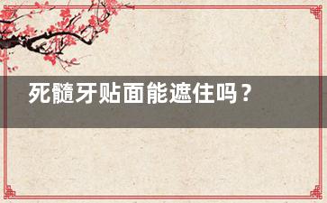 死髓牙贴面能遮住吗？哪些因素决定了其遮盖结果？详细分析与解答！