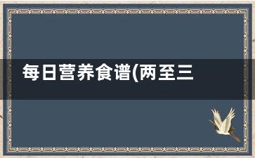 每日营养食谱(两至三岁宝宝每日营养食谱)