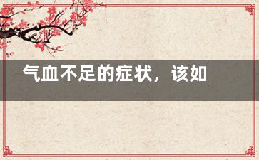 气血不足的症状，该如何调理(气血不足的症状有哪些危害)
