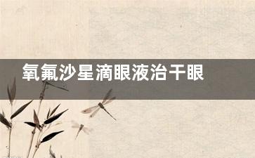 氧氟沙星滴眼液治干眼症吗(氧氟沙星滴眼液一天***多滴几次)