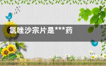 氯唑沙宗片是***药吗(氯唑沙宗片的药效)