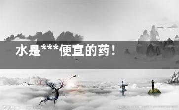 水是***便宜的药！这样喝水功效强大(药水越贵越好吗)