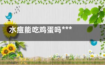 水痘能吃鸡蛋吗***揭示：鸡蛋可助水痘***速度加倍？,水痘时能吃鸡蛋吗
