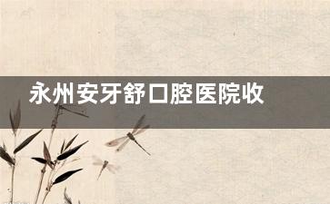 永州安牙舒口腔医院收费标准2025，种植牙1980元起/金属自锁8000元起/拔牙200元起/洗牙120元起