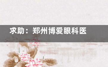 求助：郑州博爱眼科医院怎么挂号？网上、电话、微信等多渠道挂号方式一览，附医院放号时间