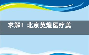求解！北京英煌医疗美容正规吗？从资质到口碑多方面解析