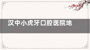 汉中小虎牙口腔医院地址查询：位于汉台区东大街东门桥/交通便利/口碑好
