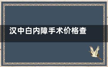 汉中白内障手术价格查询：2025价格区间为7900-27900元左右​