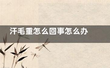 汗毛重怎么回事怎么办,汗毛过重怎么办