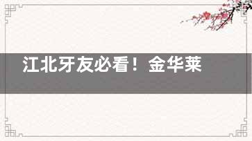 江北牙友必看！金华莱蒽口腔收费价目表大揭秘，种植牙1999元起，矫正8900元起，性价比较高！