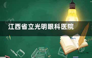 江西省立光明眼科医院收费价格表查看，近视矫正/白内障/青光眼等价格合理！