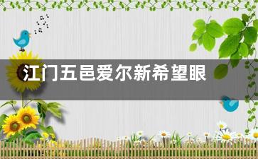 江门五邑爱尔新希望眼科值得去吗？正规眼科机构，眼健康问题一站式解决