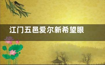 江门五邑爱尔新希望眼科医院价目表查询｜全飞秒12800元起｜ICL晶体14300元起/单眼｜白内障5863元起