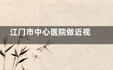 江门市中心医院做近视手术好吗？网友真实反馈：术后1.0，真香！