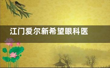 江门爱尔新希望眼科医院评论？真实患者分享：近视手术费用透明+术后回归指南，摘镜体验实录助你告别模糊国内外