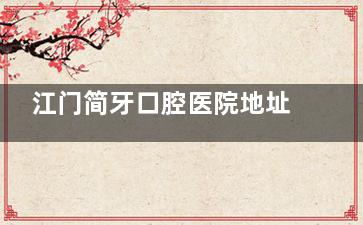 江门简牙口腔医院地址在建设二路！种植牙/正畸都擅长、医生实力出色、看牙口碑好