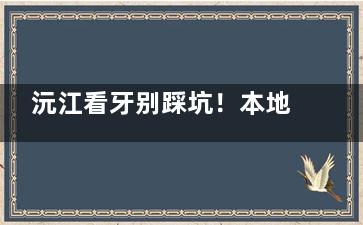 沅江看牙别踩坑！本地人私藏的5家正规牙科，便宜又好速收藏~