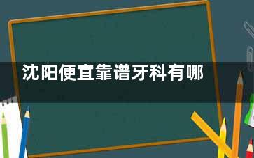 沈阳便宜靠谱牙科有哪些？沈阳便宜靠谱的牙科有沈阳百嘉丽口腔、德立联合口腔
