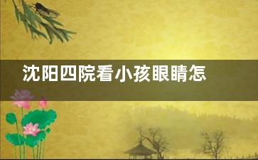 沈阳四院看小孩眼睛怎么样？正规小儿眼科团队+可靠设备，解决近视斜视弱视等儿童眼病问题