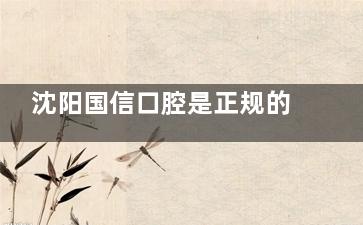 沈阳国信口腔是正规的吗？当然是！且拥有良好的口碑、靠谱的医生团队、透明的价格表！