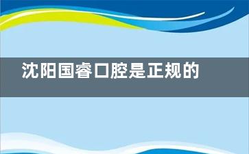 沈阳国睿口腔是正规的吗？地址在哪？这有25年价格表、地址及医院评价