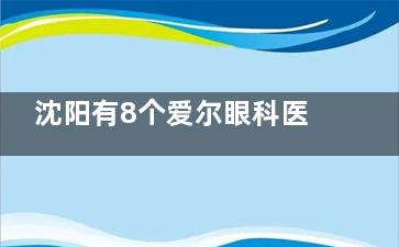 沈阳有8个爱尔眼科医院！各院地址/到院路线/预约方式/就诊特色合集揭秘！