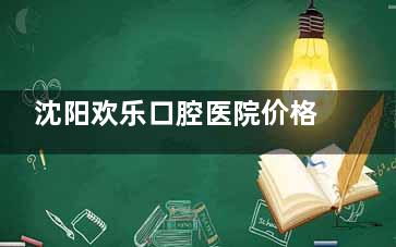 沈阳欢乐口腔医院价格大公开！价格表全览在此，助你在这家医院看牙前清楚知晓费用