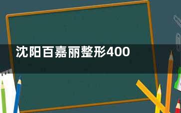 沈阳百嘉丽整形400热线24小时开通！价格透明、预约无忧，你的变漂亮计划从这里启程！