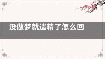 没做梦就遗精了怎么回事(没做梦遗精了人醒了是梦遗吗)