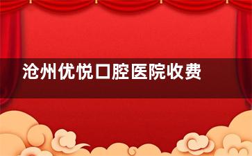 沧州优悦口腔医院收费一览表：洗牙100+/补牙188+/种植牙3980+/牙齿矫正6000+