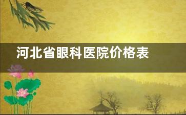 河北省眼科医院价格表公布：激光近视/白内障/青光眼/斜视/角膜病/眼底病等详细收费！