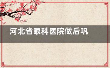 河北省眼科医院做后巩膜加固术怎么样？靠实力说话技术确实稳！