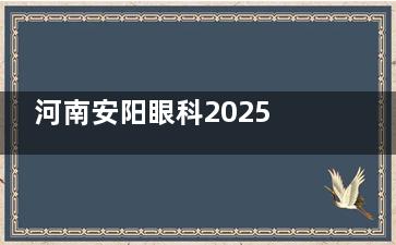 河南安阳眼科2025价格表公布：近视6800元起、白内障5000元起、青光眼3000元起