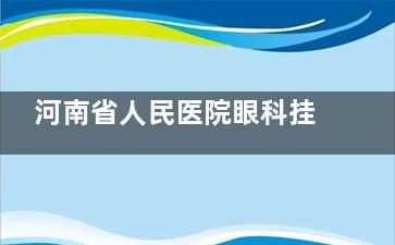 河南省人民医院眼科挂号攻略2025：微信/支付宝7天预约+60岁免排队!