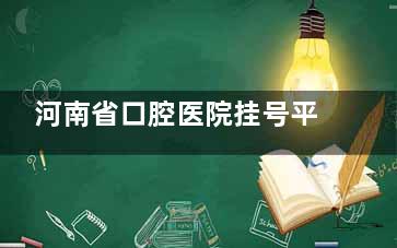 河南省口腔医院挂号平台，：官网/公众号/现场三渠道，号源实时更新