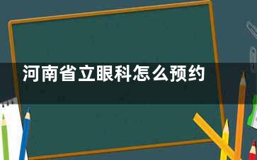 河南省立眼科怎么预约？河南省立眼科预约挂号流程介绍，微信、电话、官网预约