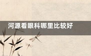 河源看眼科哪里比较好一点？诗卓拉/光明/爱尔三家对比