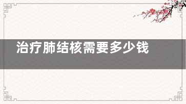 治疗肺结核需要多少钱(治疗肺结核需要打吊瓶吗)