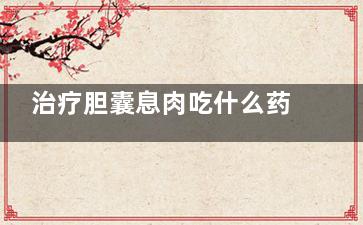 治疗胆囊息肉吃什么药(治疗胆囊息肉吃什么中成药)