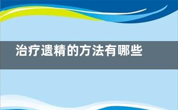 治疗遗精的方法有哪些,如何治疗遗精症状
