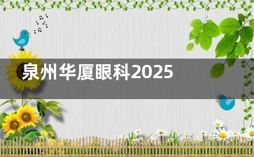 泉州华厦眼科2025价格表公布：近视9800元起、白内障4300元起、斜视5000元起