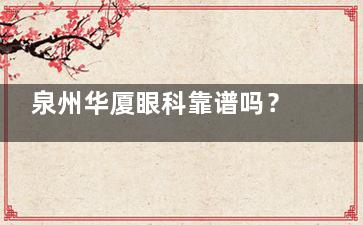 泉州华厦眼科靠谱吗？分享地址特点，近视眼手术特点收费千万别错过！