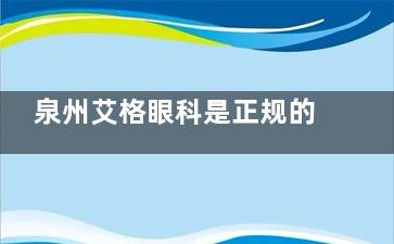 泉州艾格眼科是正规的！资质齐全+操作标准，近视矫正、眼病治疗都靠谱