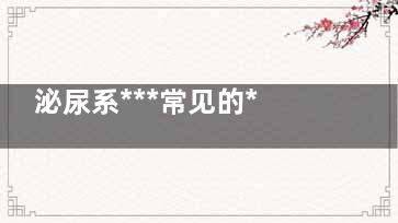 泌尿系***常见的***是什么,泌尿系******典型表现